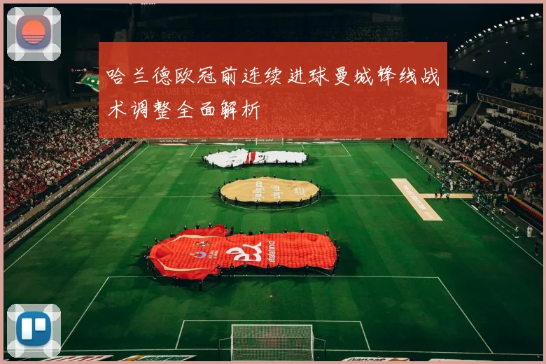哈兰德欧冠前连续进球曼城锋线战术调整全面解析
