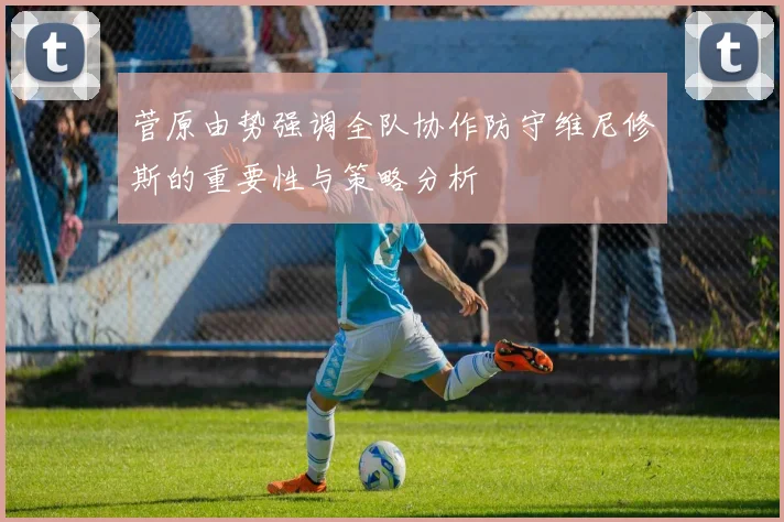 菅原由势强调全队协作防守维尼修斯的重要性与策略分析
