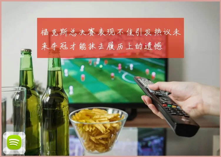 福克斯总决赛表现不佳引发热议未来夺冠才能抹去履历上的遗憾