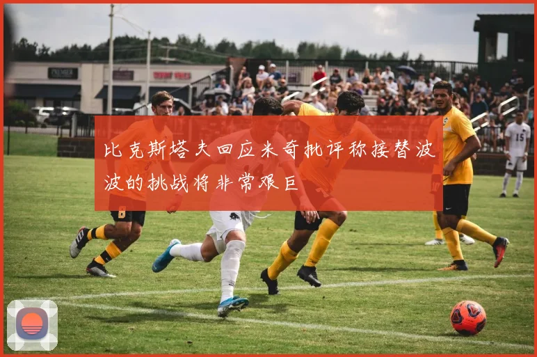 比克斯塔夫回应米奇批评称接替波波的挑战将非常艰巨