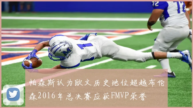 帕森斯认为欧文历史地位超越布伦森2016年总决赛应获FMVP荣誉