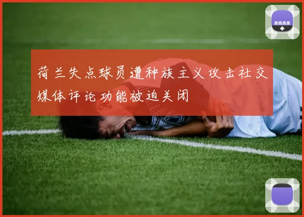 荷兰失点球员遭种族主义攻击社交媒体评论功能被迫关闭