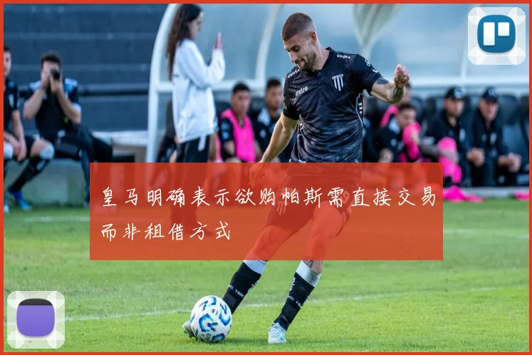 皇马明确表示欲购帕斯需直接交易而非租借方式