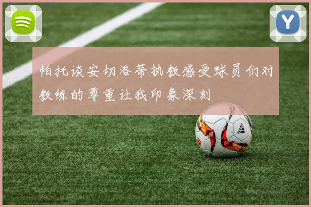 帕托谈安切洛蒂执教感受球员们对教练的尊重让我印象深刻