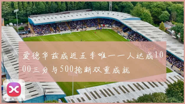 爱德华兹成近五季唯一一人达成1000三分与500抢断双重成就