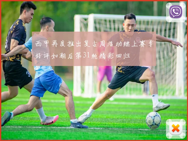 西甲再度推出复古周活动继上赛季好评如潮后第31轮精彩回归