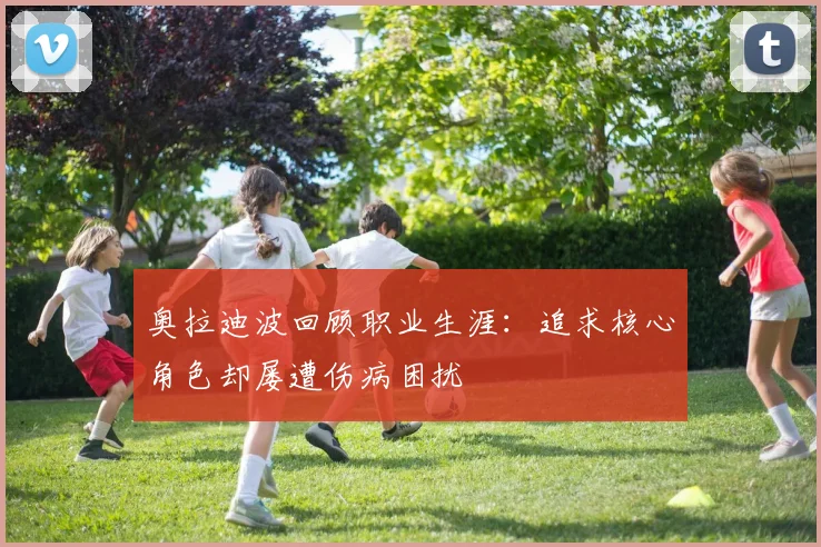 奥拉迪波回顾职业生涯：追求核心角色却屡遭伤病困扰