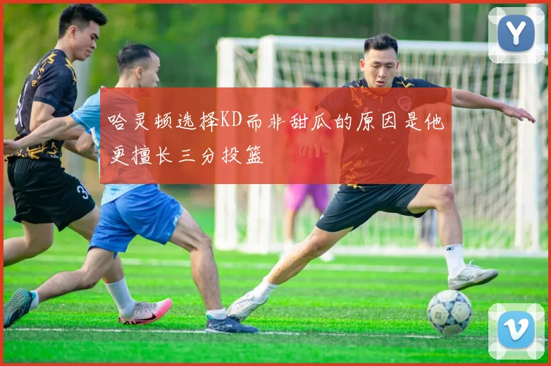 哈灵顿选择KD而非甜瓜的原因是他更擅长三分投篮