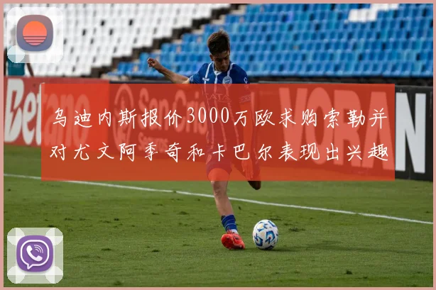 乌迪内斯报价3000万欧求购索勒并对尤文阿季奇和卡巴尔表现出兴趣