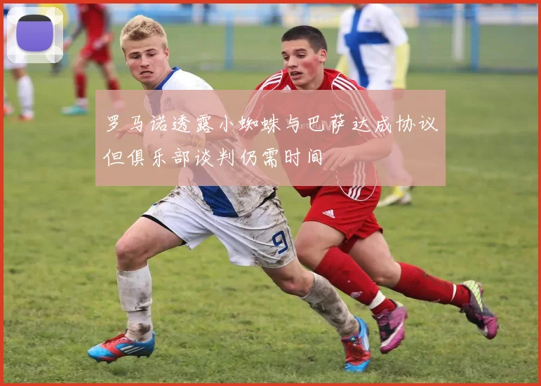 罗马诺透露小蜘蛛与巴萨达成协议但俱乐部谈判仍需时间