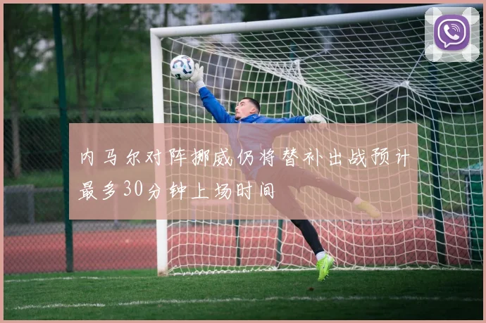 内马尔对阵挪威仍将替补出战预计最多30分钟上场时间