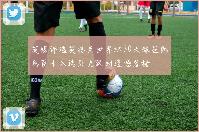 英媒评选英格兰世界杯30大球星凯恩萨卡入选贝克汉姆遗憾落榜