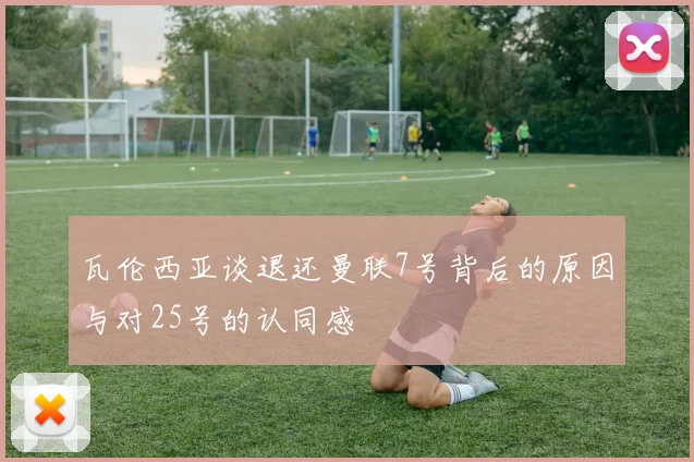 瓦伦西亚谈退还曼联7号背后的原因与对25号的认同感