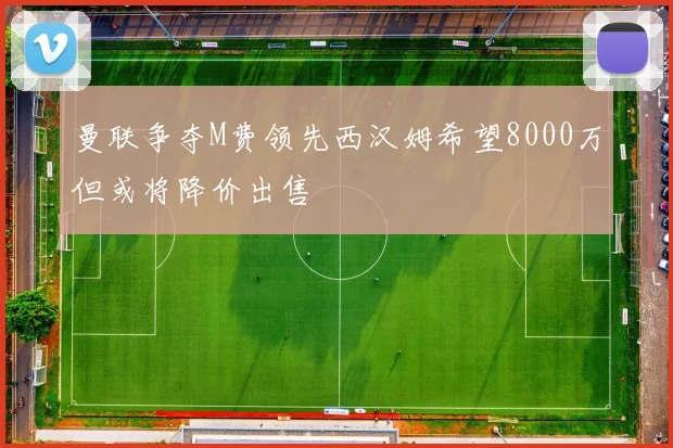 曼联争夺M费领先西汉姆希望8000万但或将降价出售