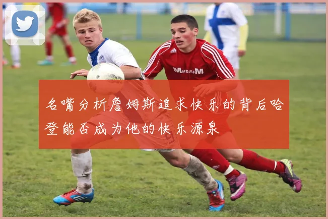 名嘴分析詹姆斯追求快乐的背后哈登能否成为他的快乐源泉