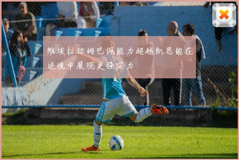 维埃拉称姆巴佩能力超越凯恩能在逆境中展现更强实力