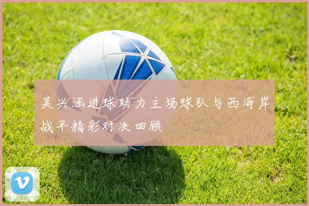 吴兴涵进球助力主场球队与西海岸战平精彩对决回顾