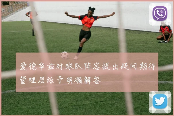 爱德华兹对球队阵容提出疑问期待管理层给予明确解答