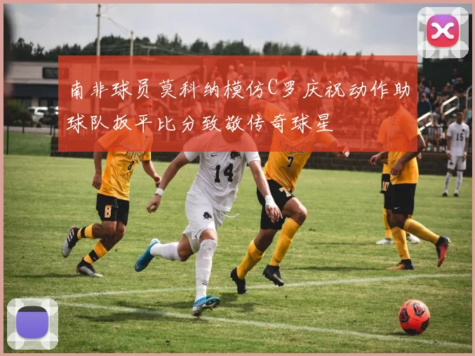 南非球员莫科纳模仿C罗庆祝动作助球队扳平比分致敬传奇球星