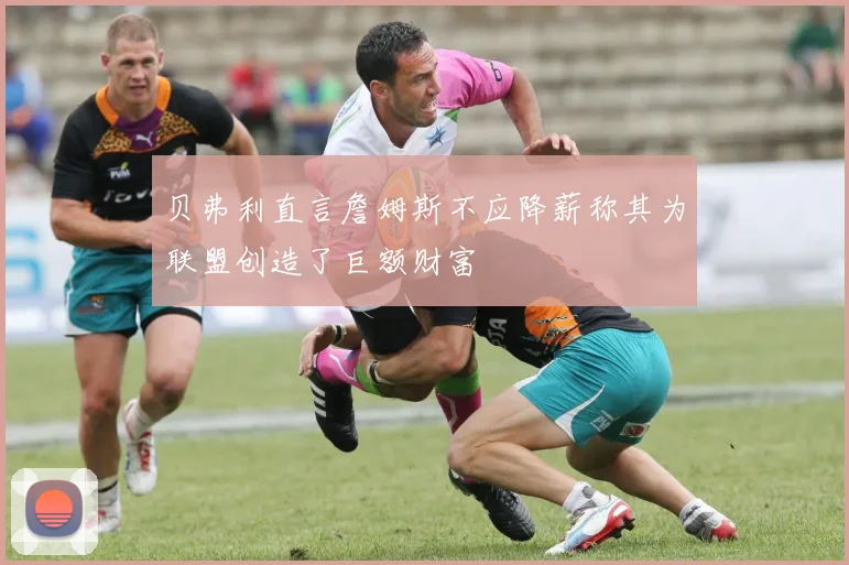 贝弗利直言詹姆斯不应降薪称其为联盟创造了巨额财富