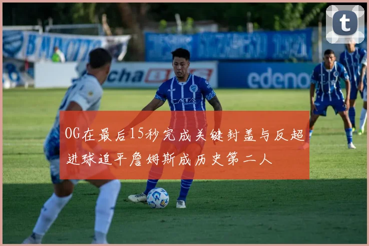 OG在最后15秒完成关键封盖与反超进球追平詹姆斯成历史第二人