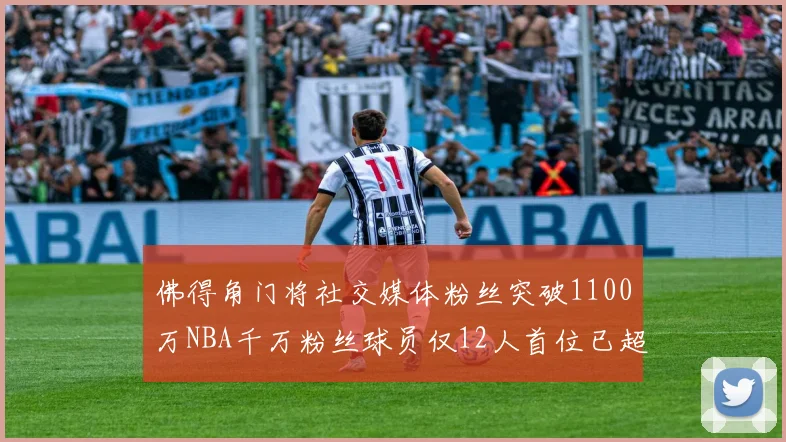 佛得角门将社交媒体粉丝突破1100万NBA千万粉丝球员仅12人首位已超亿