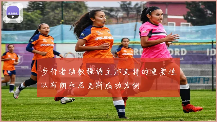 步行者助教强调主帅支持的重要性以布朗和尼克斯成功为例