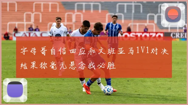 字母哥自信回应和文班亚马1V1对决结果称毫无悬念我必胜