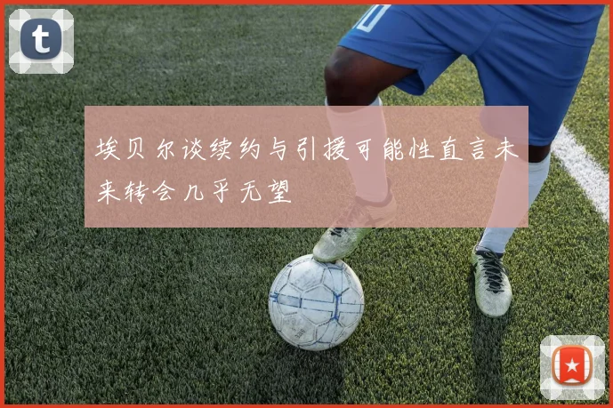 埃贝尔谈续约与引援可能性直言未来转会几乎无望