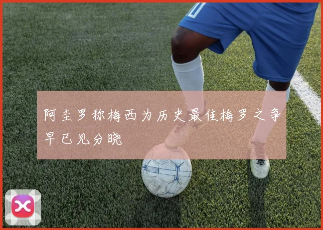 阿圭罗称梅西为历史最佳梅罗之争早已见分晓