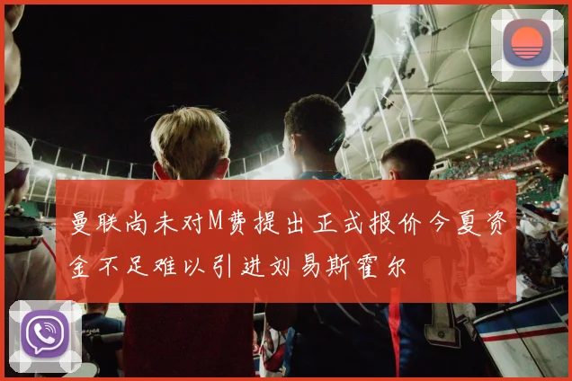 曼联尚未对M费提出正式报价今夏资金不足难以引进刘易斯霍尔