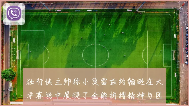 独行侠主帅称小莫雷兹约翰逊在大学赛场中展现了全能拼搏精神与团队奉献精神