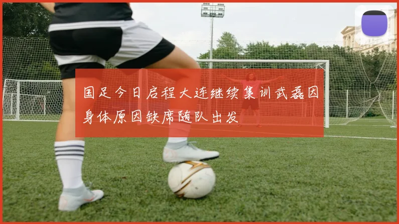 国足今日启程大连继续集训武磊因身体原因缺席随队出发
